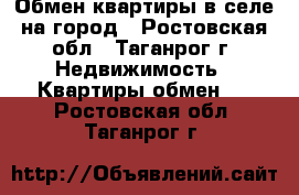 Обмен квартиры в селе на город - Ростовская обл., Таганрог г. Недвижимость » Квартиры обмен   . Ростовская обл.,Таганрог г.